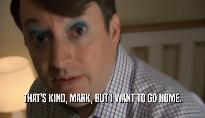 THAT'S KIND, MARK, BUT I WANT TO GO HOME.  