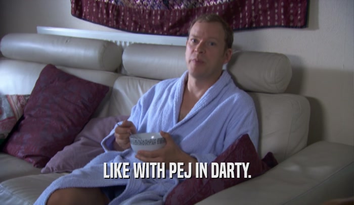 LIKE WITH PEJ IN DARTY.  