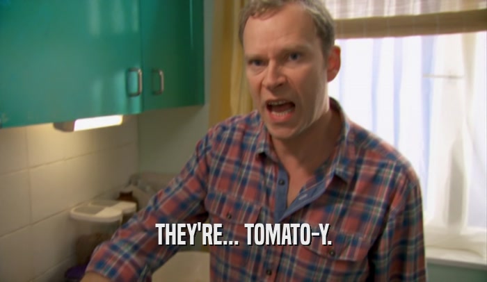 THEY'RE... TOMATO-Y.  