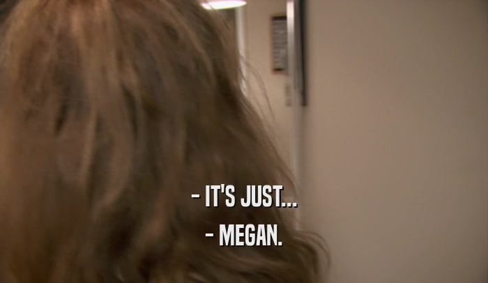 - IT'S JUST... - MEGAN. 