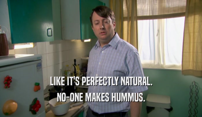 LIKE IT'S PERFECTLY NATURAL. NO-ONE MAKES HUMMUS. 