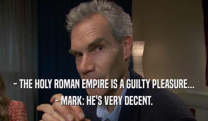 - THE HOLY ROMAN EMPIRE IS A GUILTY PLEASURE... - MARK: HE'S VERY DECENT. 