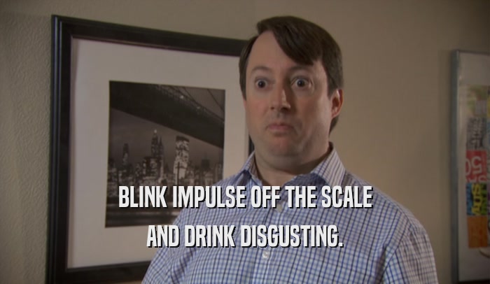 BLINK IMPULSE OFF THE SCALE AND DRINK DISGUSTING. 