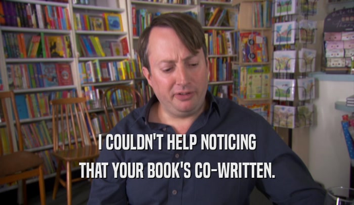 I COULDN'T HELP NOTICING
 THAT YOUR BOOK'S CO-WRITTEN.
 