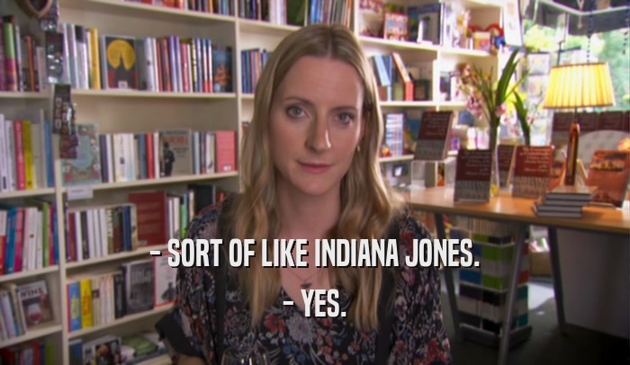 - SORT OF LIKE INDIANA JONES.
 - YES.
 