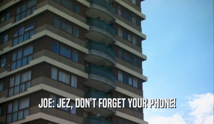JOE: JEZ, DON'T FORGET YOUR PHONE!  