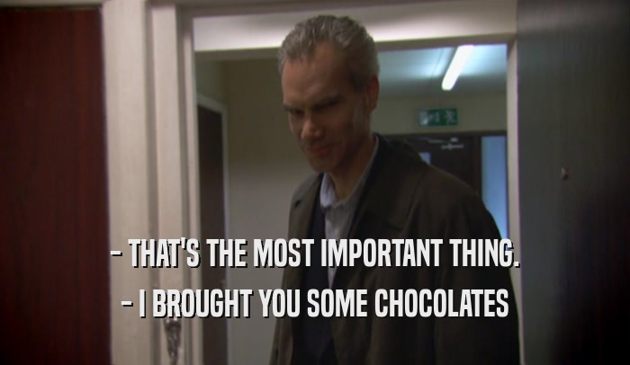 - THAT'S THE MOST IMPORTANT THING. - I BROUGHT YOU SOME CHOCOLATES 