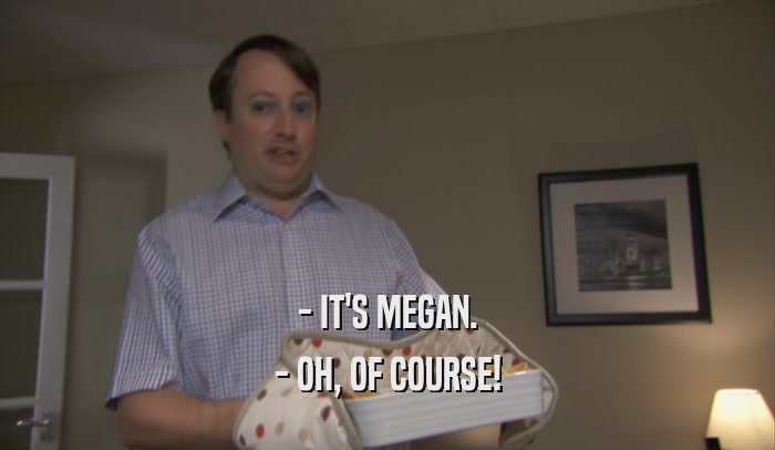 - IT'S MEGAN. - OH, OF COURSE! 