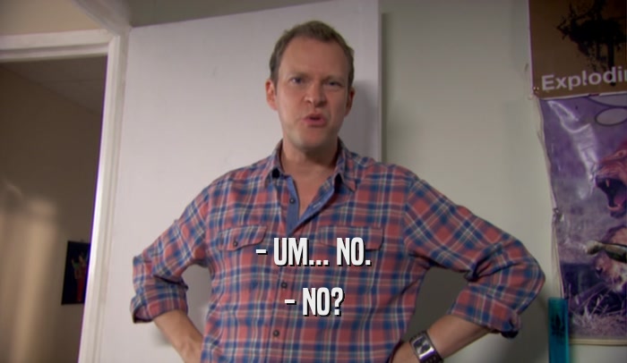 - UM... NO. - NO? 