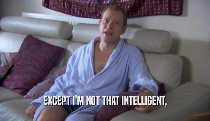 EXCEPT I'M NOT THAT INTELLIGENT,  