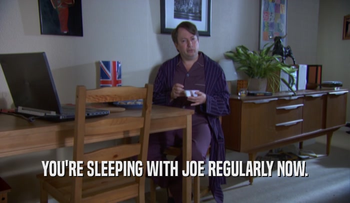 YOU'RE SLEEPING WITH JOE REGULARLY NOW.  