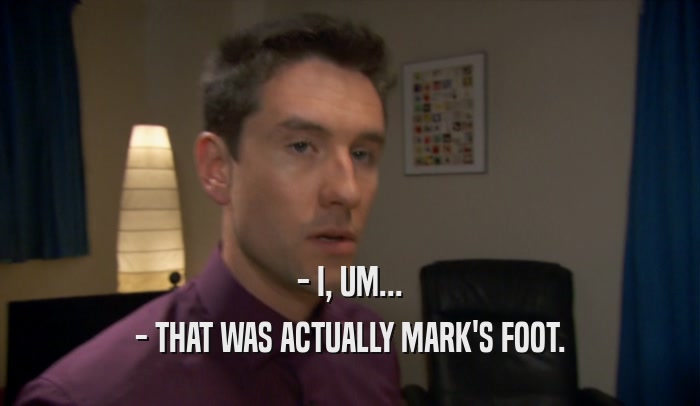 - I, UM... - THAT WAS ACTUALLY MARK'S FOOT. 