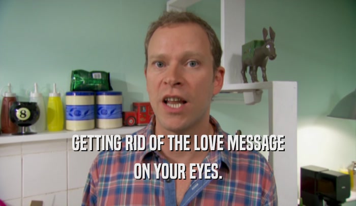 GETTING RID OF THE LOVE MESSAGE ON YOUR EYES. 