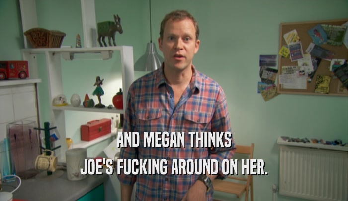 AND MEGAN THINKS JOE'S FUCKING AROUND ON HER. 