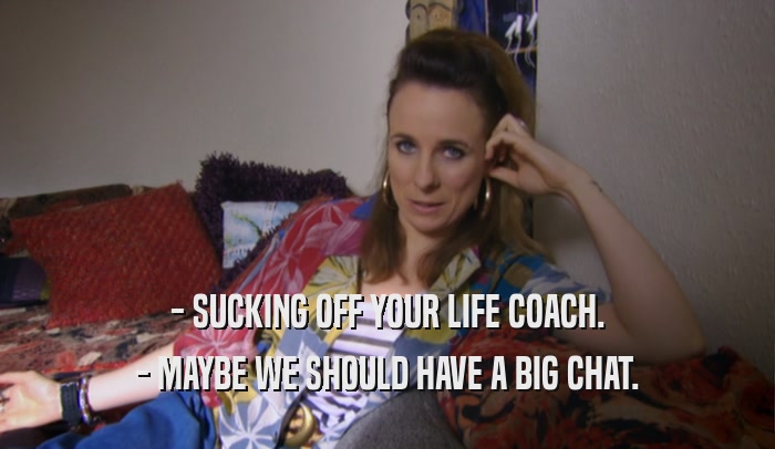 - SUCKING OFF YOUR LIFE COACH. - MAYBE WE SHOULD HAVE A BIG CHAT. 