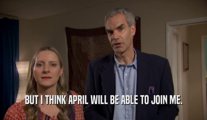 BUT I THINK APRIL WILL BE ABLE TO JOIN ME.  
