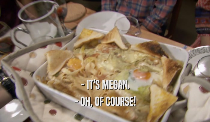 - IT'S MEGAN. - OH, OF COURSE! 