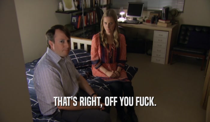 THAT'S RIGHT, OFF YOU FUCK.  