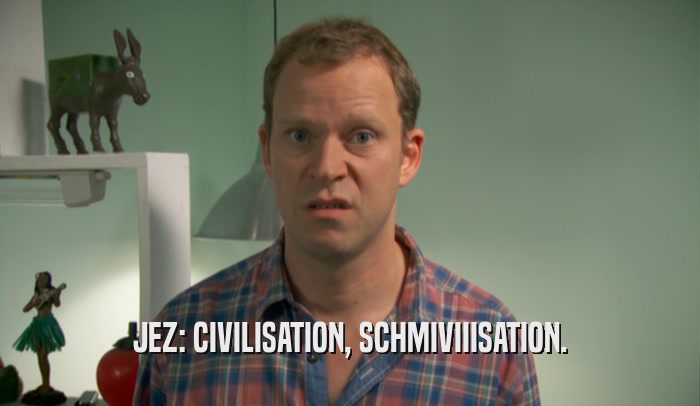 JEZ: CIVILISATION, SCHMIVIIISATION.  