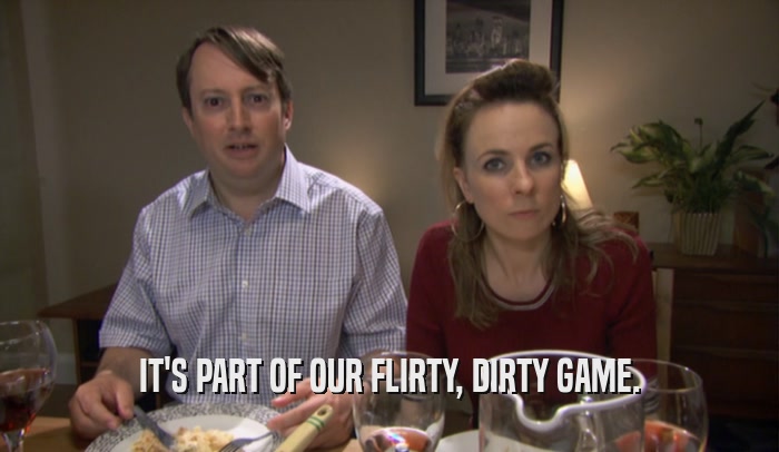 IT'S PART OF OUR FLIRTY, DIRTY GAME.  