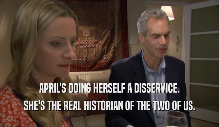 APRIL'S DOING HERSELF A DISSERVICE. SHE'S THE REAL HISTORIAN OF THE TWO OF US. 