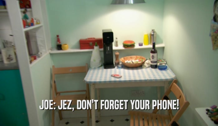 JOE: JEZ, DON'T FORGET YOUR PHONE!  