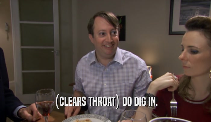(CLEARS THROAT) DO DIG IN.  