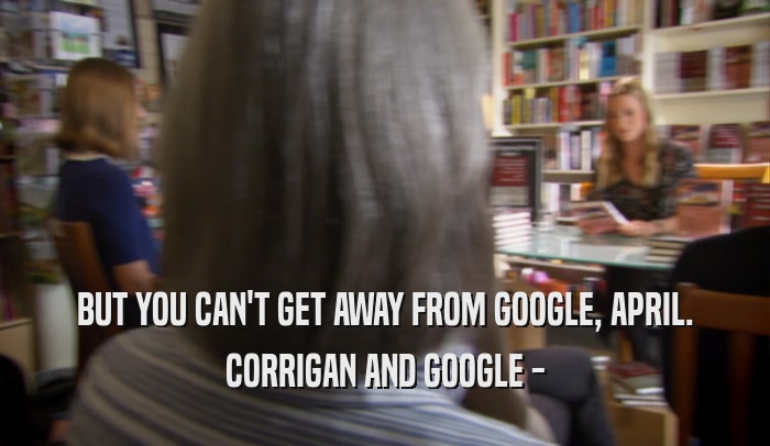 BUT YOU CAN'T GET AWAY FROM GOOGLE, APRIL. CORRIGAN AND GOOGLE - 