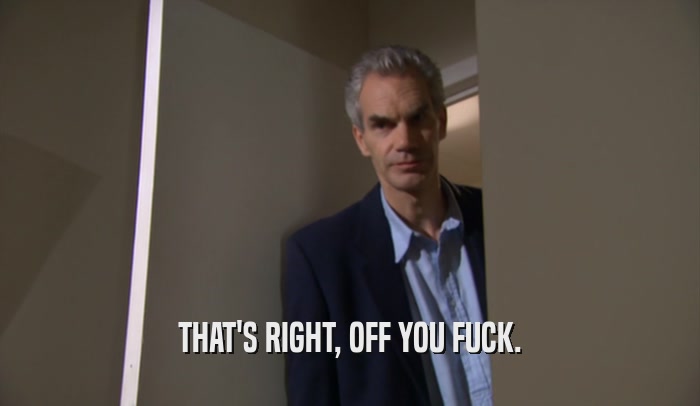 THAT'S RIGHT, OFF YOU FUCK.  