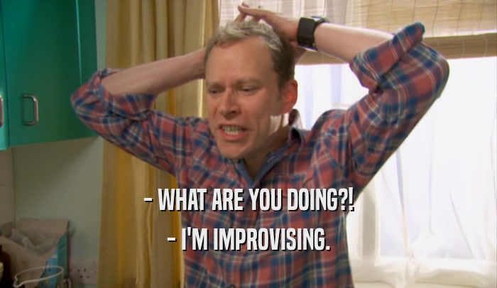 - WHAT ARE YOU DOING?! - I'M IMPROVISING. 