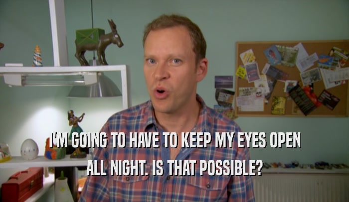 I'M GOING TO HAVE TO KEEP MY EYES OPEN ALL NIGHT. IS THAT POSSIBLE? 