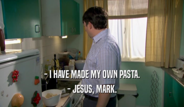 - I HAVE MADE MY OWN PASTA.
 - JESUS, MARK.
 