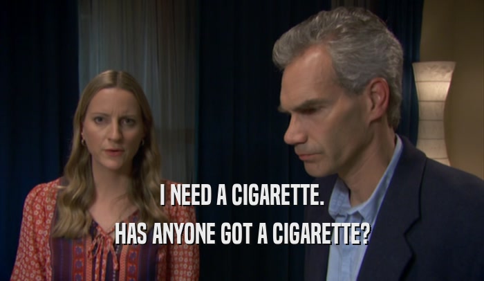 I NEED A CIGARETTE. HAS ANYONE GOT A CIGARETTE? 