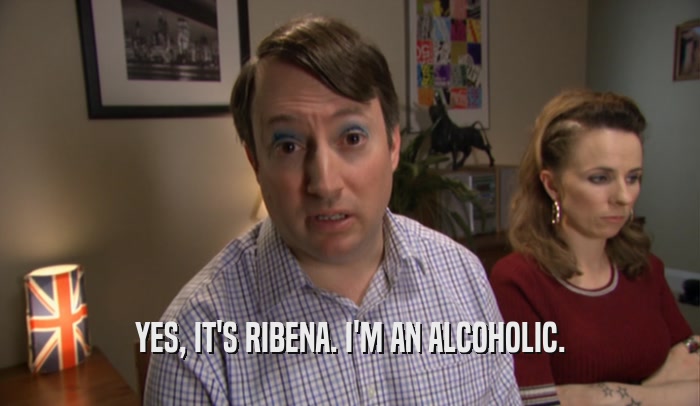 YES, IT'S RIBENA. I'M AN ALCOHOLIC.  
