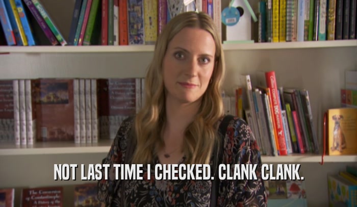 NOT LAST TIME I CHECKED. CLANK CLANK.  