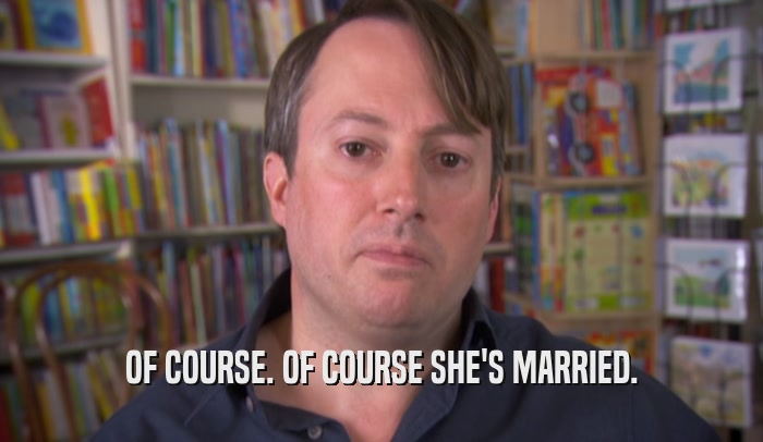 OF COURSE. OF COURSE SHE'S MARRIED.  