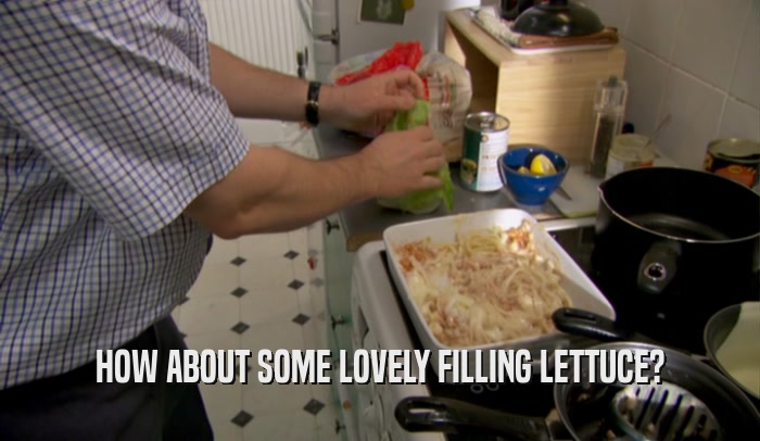 HOW ABOUT SOME LOVELY FILLING LETTUCE?  