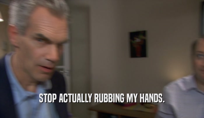 STOP ACTUALLY RUBBING MY HANDS.  