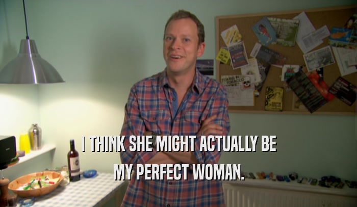 I THINK SHE MIGHT ACTUALLY BE MY PERFECT WOMAN. 