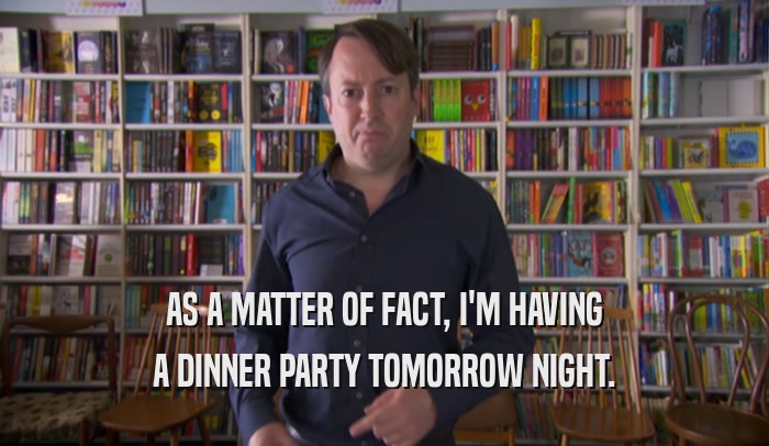 AS A MATTER OF FACT, I'M HAVING A DINNER PARTY TOMORROW NIGHT. 