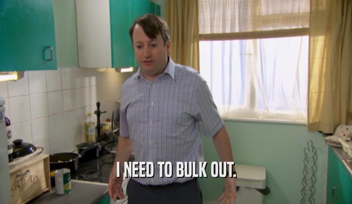 I NEED TO BULK OUT.  