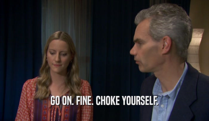 GO ON. FINE. CHOKE YOURSELF.  