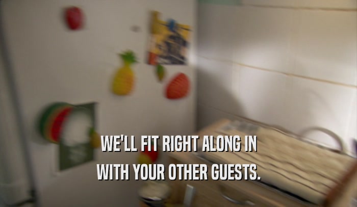 WE'LL FIT RIGHT ALONG IN
 WITH YOUR OTHER GUESTS.
 