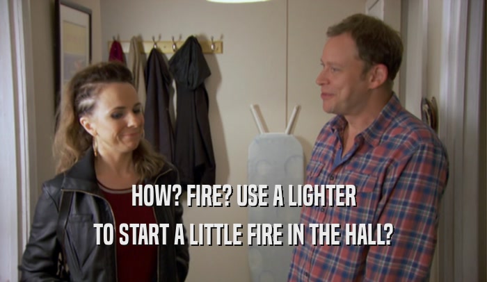 HOW? FIRE? USE A LIGHTER TO START A LITTLE FIRE IN THE HALL? 