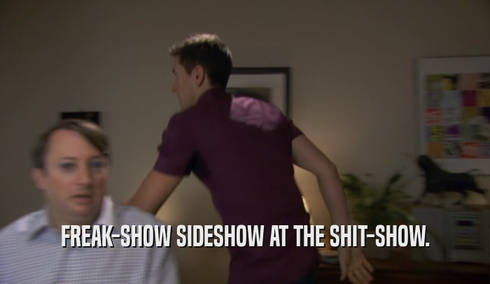 FREAK-SHOW SIDESHOW AT THE SHIT-SHOW.  