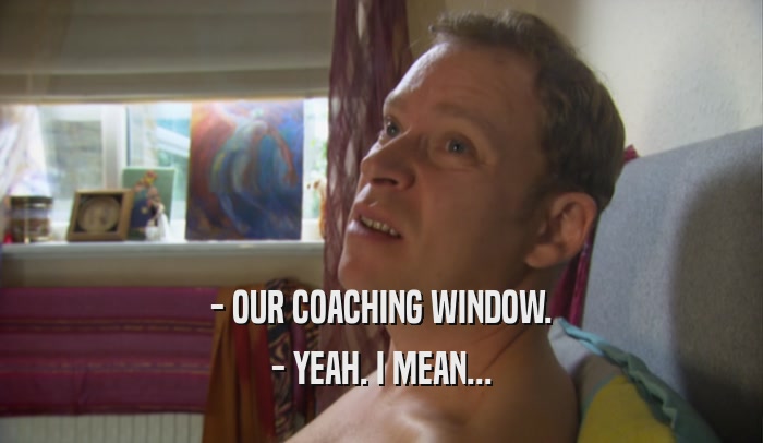 - OUR COACHING WINDOW. - YEAH. I MEAN... 