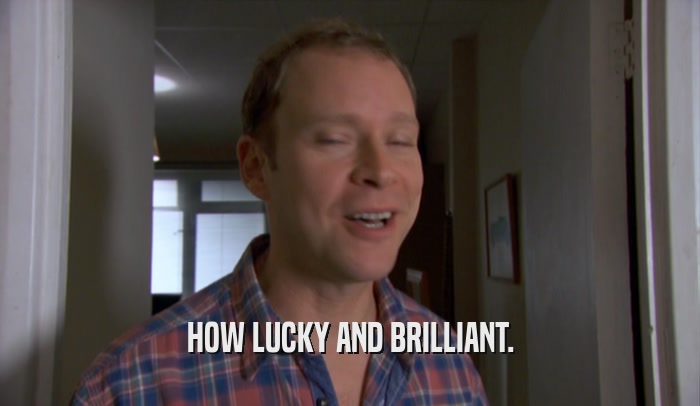 HOW LUCKY AND BRILLIANT.  
