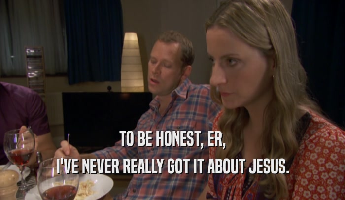 TO BE HONEST, ER, I'VE NEVER REALLY GOT IT ABOUT JESUS. 