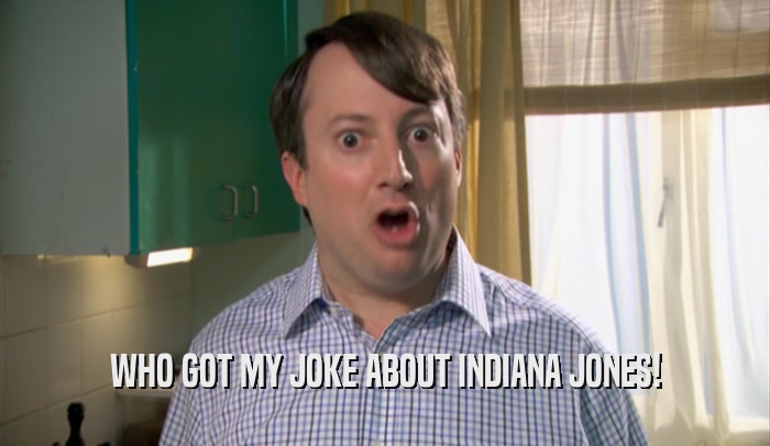 WHO GOT MY JOKE ABOUT INDIANA JONES!  