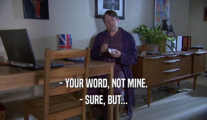 - YOUR WORD, NOT MINE. - SURE, BUT... 